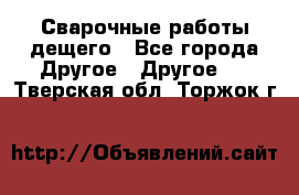 Сварочные работы дещего - Все города Другое » Другое   . Тверская обл.,Торжок г.